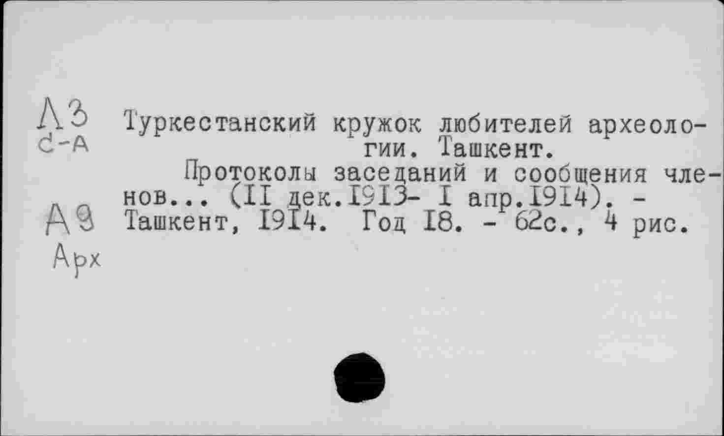 ﻿A3
Č-A
Д9
Арх
1'уркестанский кружок любителей археологии. Ташкент.
Протокола заседаний и сообщения чле нов... (II дек.1913- I апр.1914). -Ташкент, 1914. Год 18. - 62с., 4 рис.